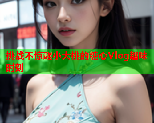 挑战不惊醒小大桃的糖心Vlog趣味时刻