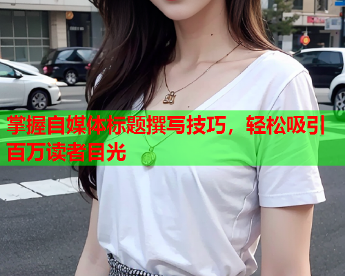掌握自媒体标题撰写技巧，轻松吸引百万读者目光