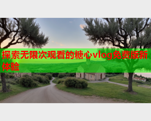 探索无限次观看的糖心vlog免费版新体验