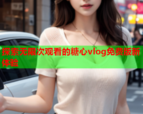 探索无限次观看的糖心vlog免费版新体验