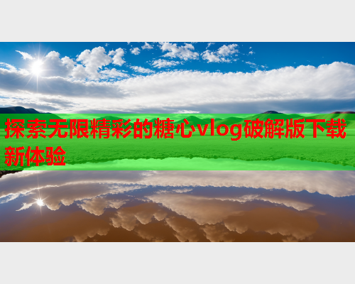 探索无限精彩的糖心vlog破解版下载新体验
