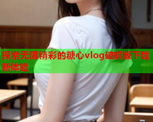 探索无限精彩的糖心vlog破解版下载新体验