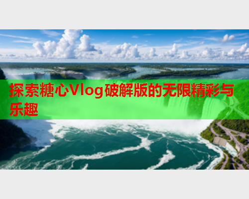 探索糖心Vlog破解版的无限精彩与乐趣