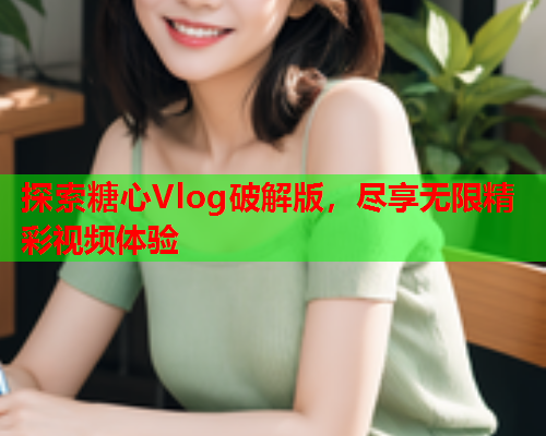 探索糖心Vlog破解版，尽享无限精彩视频体验