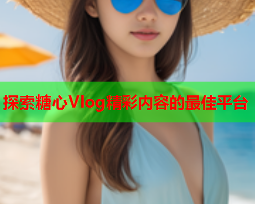探索糖心Vlog精彩内容的最佳平台