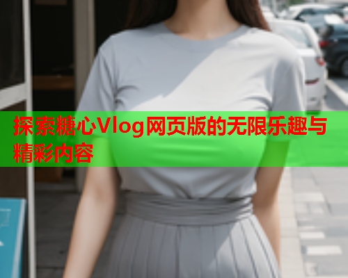 探索糖心Vlog网页版的无限乐趣与精彩内容