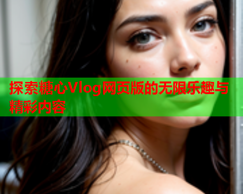 探索糖心Vlog网页版的无限乐趣与精彩内容