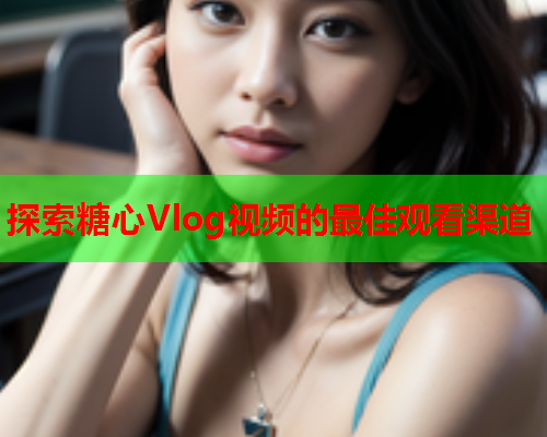 探索糖心Vlog视频的最佳观看渠道