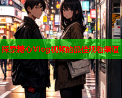 探索糖心Vlog视频的最佳观看渠道