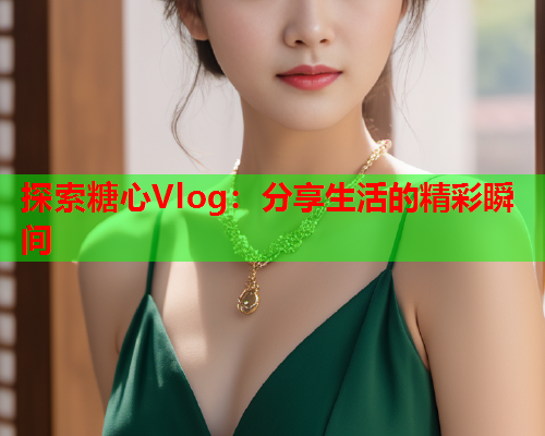 探索糖心Vlog：分享生活的精彩瞬间