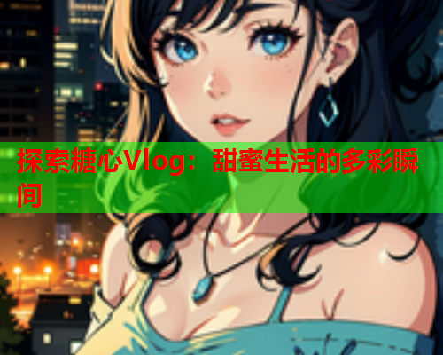 探索糖心Vlog：甜蜜生活的多彩瞬间