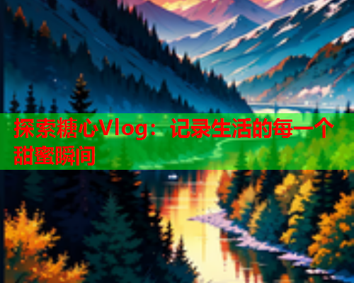 探索糖心Vlog：记录生活的每一个甜蜜瞬间