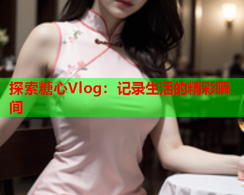 探索糖心Vlog：记录生活的精彩瞬间