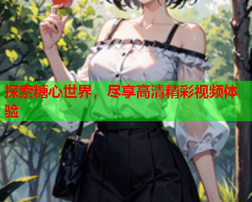 探索糖心世界，尽享高清精彩视频体验