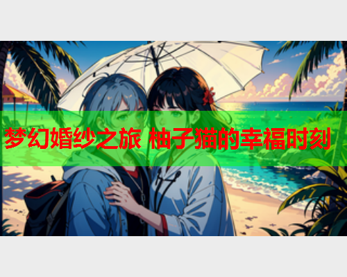 梦幻婚纱之旅 柚子猫的幸福时刻