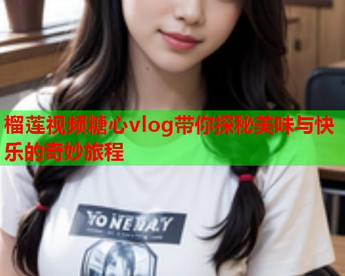 榴莲视频糖心vlog带你探秘美味与快乐的奇妙旅程
