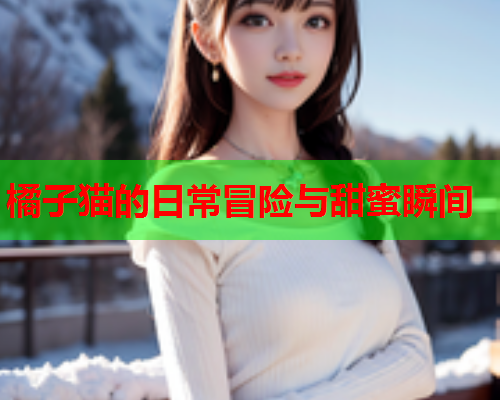 橘子猫的日常冒险与甜蜜瞬间