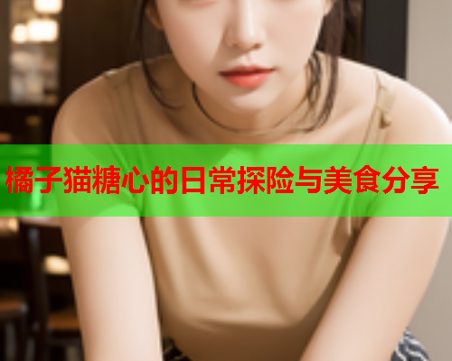 橘子猫糖心的日常探险与美食分享