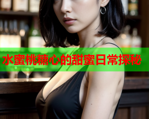 水蜜桃糖心的甜蜜日常探秘
