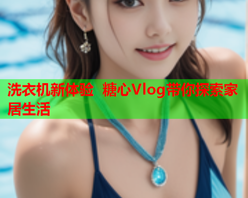 洗衣机新体验 糖心Vlog带你探索家居生活