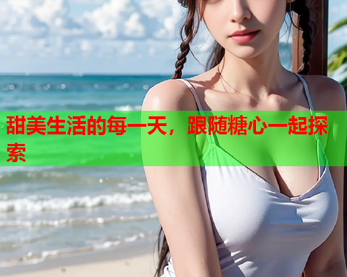 甜美生活的每一天，跟随糖心一起探索