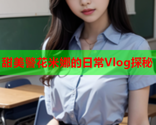 甜美警花米娜的日常Vlog探秘