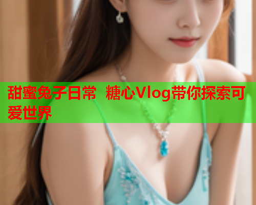 甜蜜兔子日常 糖心Vlog带你探索可爱世界
