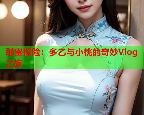 甜蜜探险：多乙与小桃的奇妙Vlog之旅