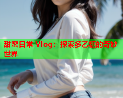 甜蜜日常 Vlog：探索多乙糖的奇妙世界