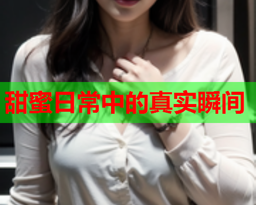 甜蜜日常中的真实瞬间