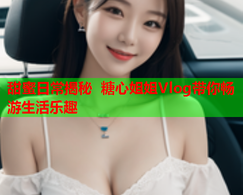 甜蜜日常揭秘 糖心姐姐Vlog带你畅游生活乐趣