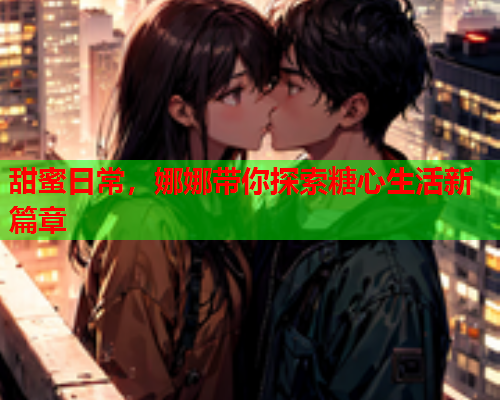 甜蜜日常，娜娜带你探索糖心生活新篇章