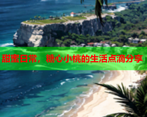 甜蜜日常，糖心小桃的生活点滴分享
