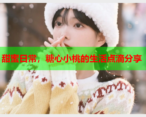 甜蜜日常，糖心小桃的生活点滴分享