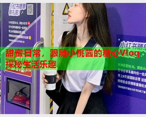 甜蜜日常，跟随小桃酱的糖心Vlog探秘生活乐趣
