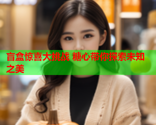 盲盒惊喜大挑战 糖心带你探索未知之美