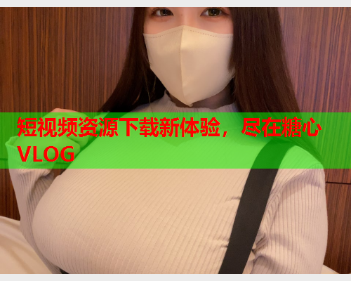 短视频资源下载新体验，尽在糖心VLOG