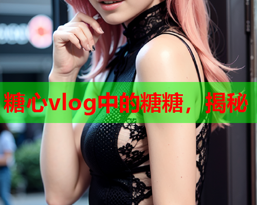 糖心vlog中的糖糖，揭秘