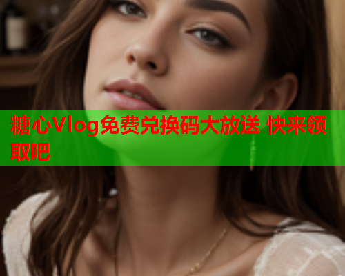 糖心Vlog免费兑换码大放送 快来领取吧