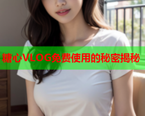 糖心VLOG免费使用的秘密揭秘