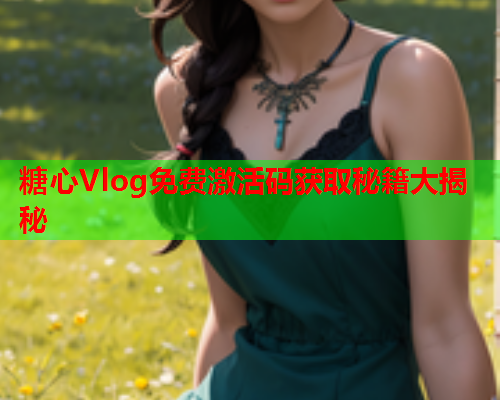 糖心Vlog免费激活码获取秘籍大揭秘