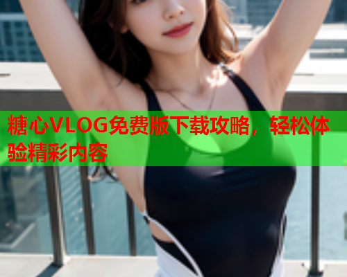 糖心VLOG免费版下载攻略，轻松体验精彩内容