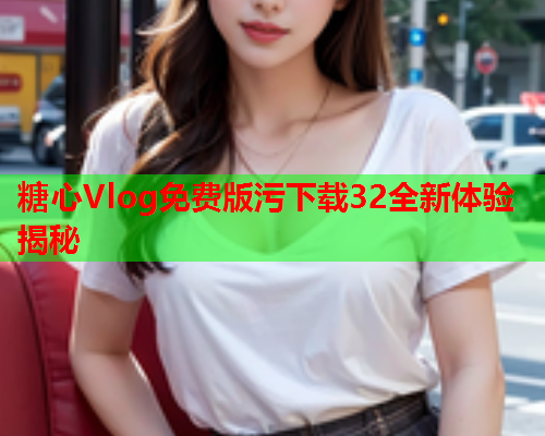 糖心Vlog免费版污下载32全新体验揭秘