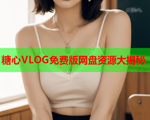 糖心VLOG免费版网盘资源大揭秘