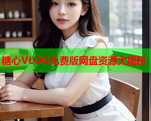 糖心VLOG免费版网盘资源大揭秘