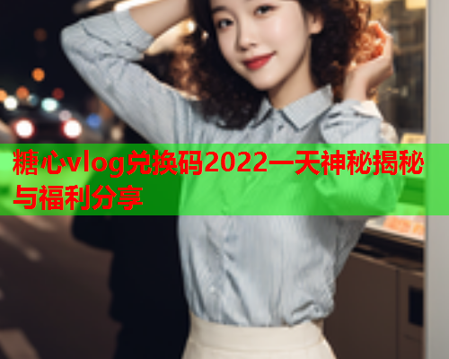 糖心vlog兑换码2022一天神秘揭秘与福利分享