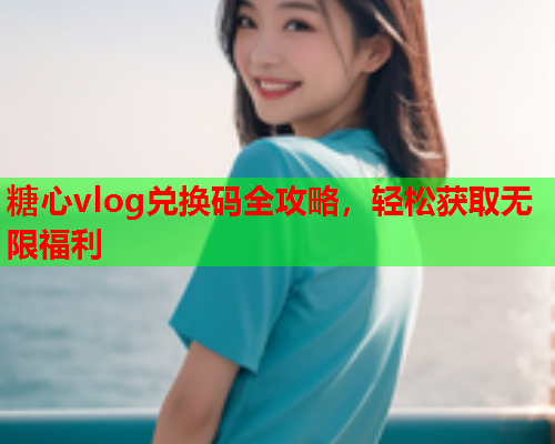糖心vlog兑换码全攻略，轻松获取无限福利