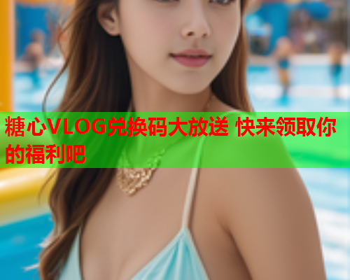 糖心VLOG兑换码大放送 快来领取你的福利吧
