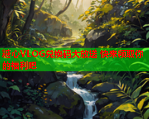 糖心VLOG兑换码大放送 快来领取你的福利吧