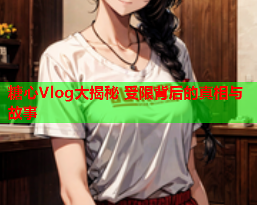 糖心Vlog大揭秘 受限背后的真相与故事
